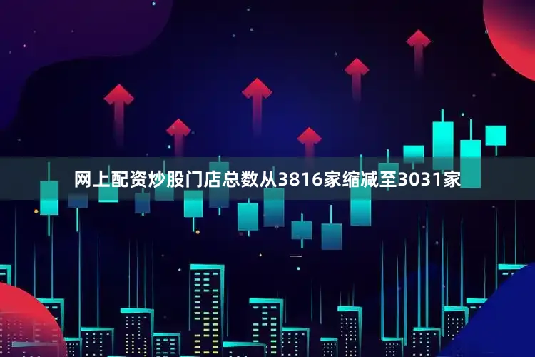 网上配资炒股门店总数从3816家缩减至3031家