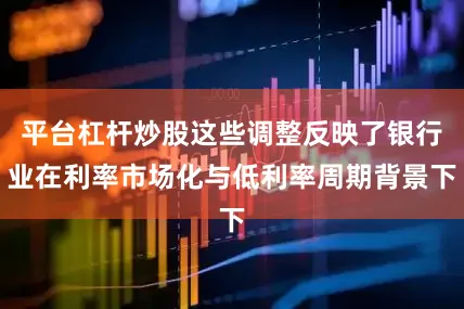 平台杠杆炒股这些调整反映了银行业在利率市场化与低利率周期背景下