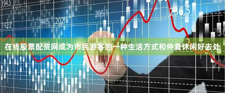 在线股票配资网成为市民游客的一种生活方式和仲夏休闲好去处