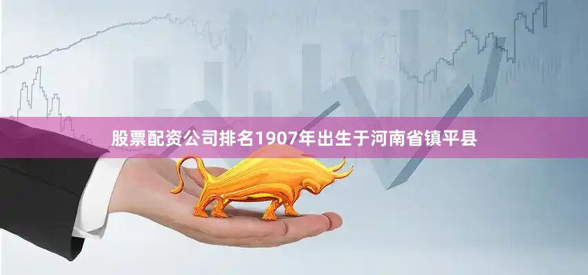 股票配资公司排名1907年出生于河南省镇平县