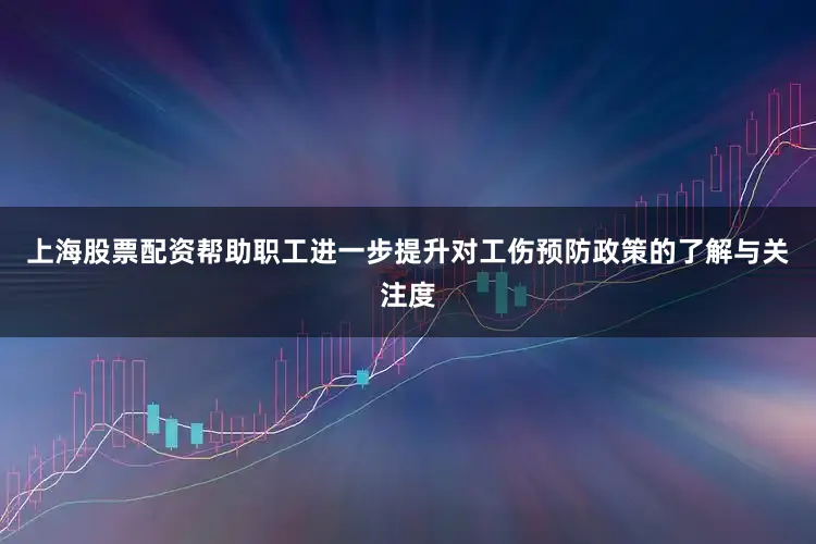 上海股票配资帮助职工进一步提升对工伤预防政策的了解与关注度