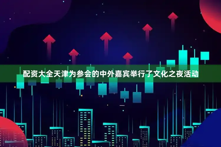 配资大全天津为参会的中外嘉宾举行了文化之夜活动