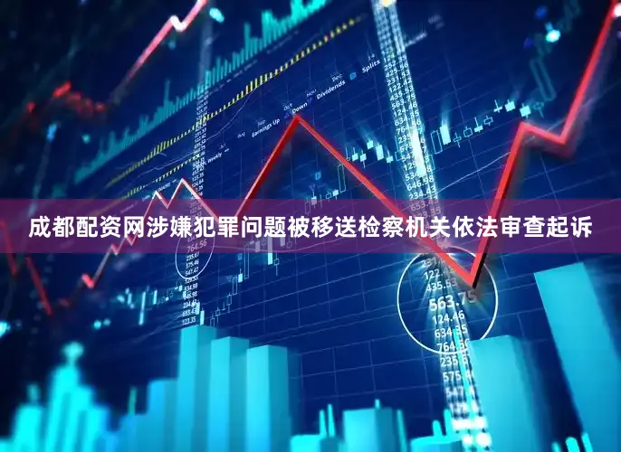 成都配资网涉嫌犯罪问题被移送检察机关依法审查起诉