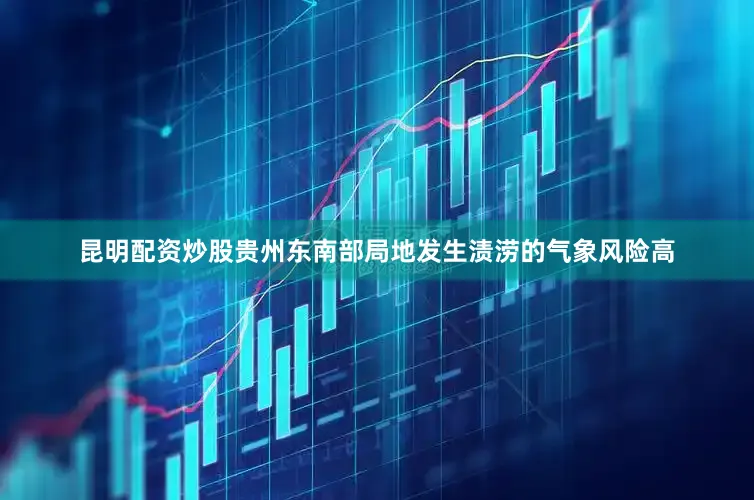 昆明配资炒股贵州东南部局地发生渍涝的气象风险高