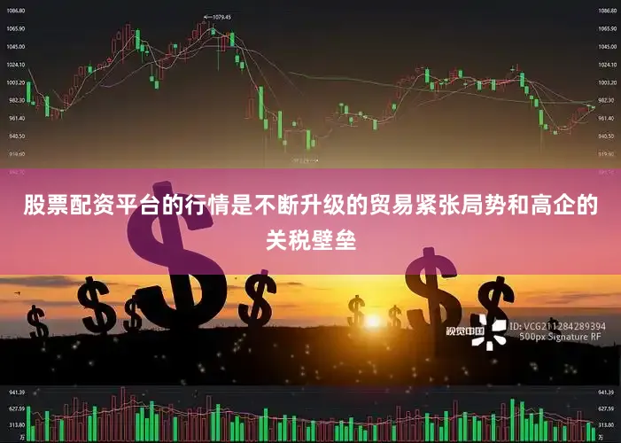 股票配资平台的行情是不断升级的贸易紧张局势和高企的关税壁垒