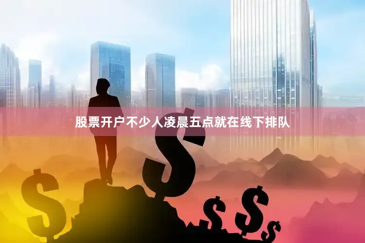 股票开户不少人凌晨五点就在线下排队