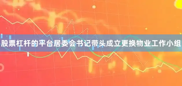 股票杠杆的平台居委会书记带头成立更换物业工作小组