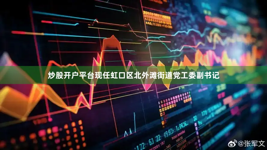 炒股开户平台现任虹口区北外滩街道党工委副书记