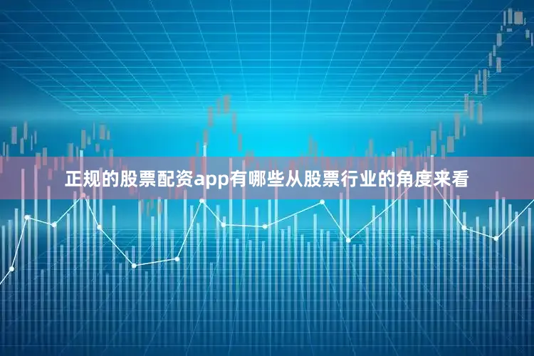 正规的股票配资app有哪些从股票行业的角度来看