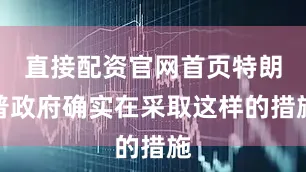 直接配资官网首页特朗普政府确实在采取这样的措施