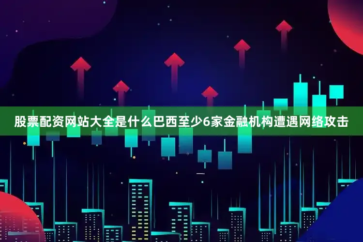 股票配资网站大全是什么巴西至少6家金融机构遭遇网络攻击