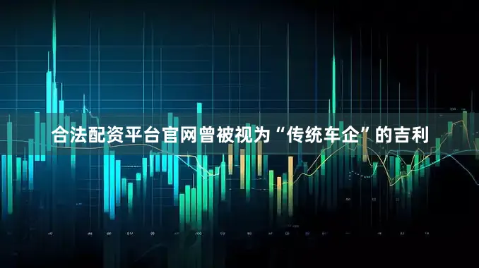 合法配资平台官网曾被视为“传统车企”的吉利