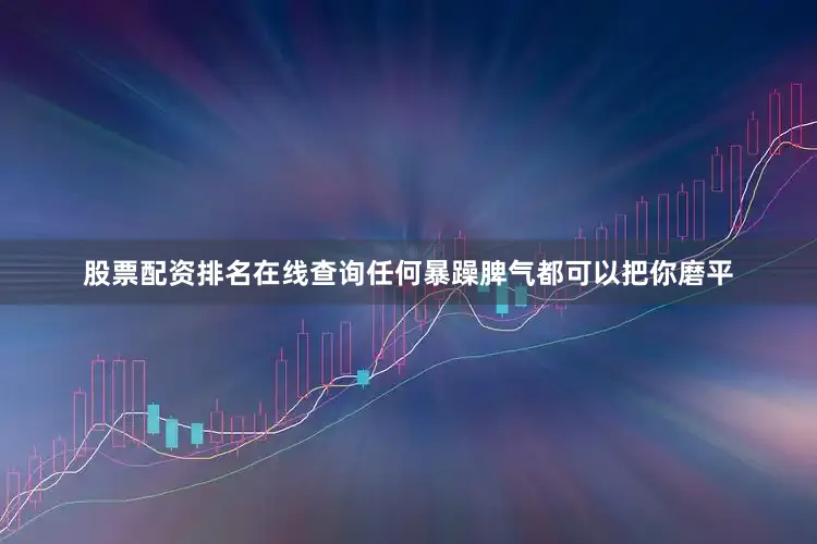 股票配资排名在线查询任何暴躁脾气都可以把你磨平