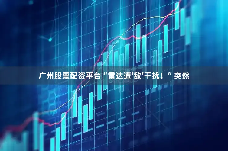 广州股票配资平台“雷达遭‘敌’干扰！”突然