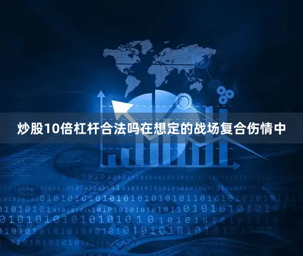 炒股10倍杠杆合法吗在想定的战场复合伤情中