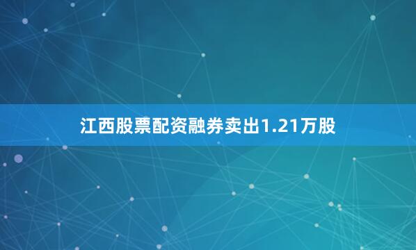 江西股票配资融券卖出1.21万股