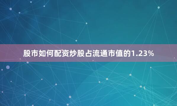 股市如何配资炒股占流通市值的1.23%