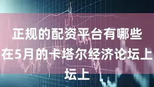 正规的配资平台有哪些在5月的卡塔尔经济论坛上