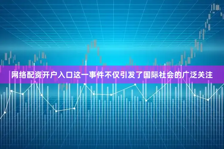 网络配资开户入口这一事件不仅引发了国际社会的广泛关注