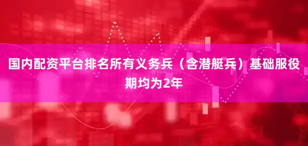 国内配资平台排名所有义务兵（含潜艇兵）基础服役期均为2年