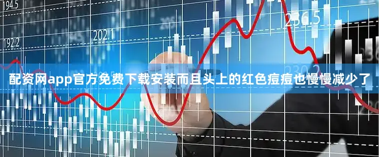 配资网app官方免费下载安装而且头上的红色痘痘也慢慢减少了
