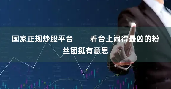 国家正规炒股平台        看台上闹得最凶的粉丝团挺有意思