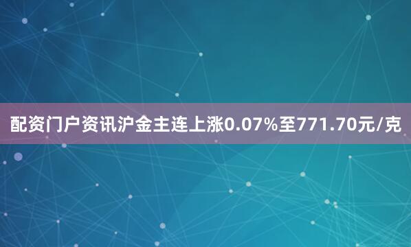 配资门户资讯沪金主连上涨0.07%至771.70元/克