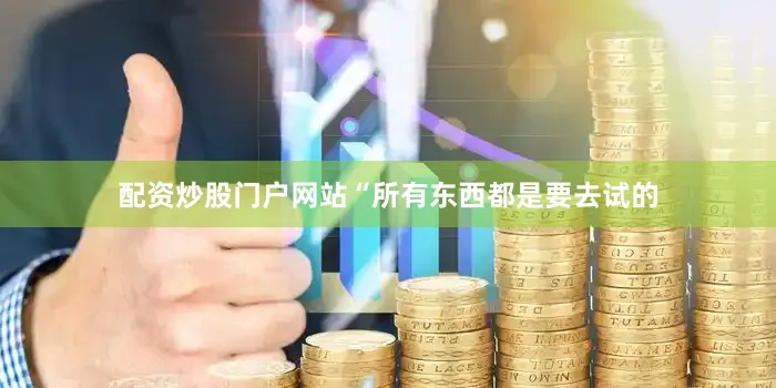 配资炒股门户网站“所有东西都是要去试的