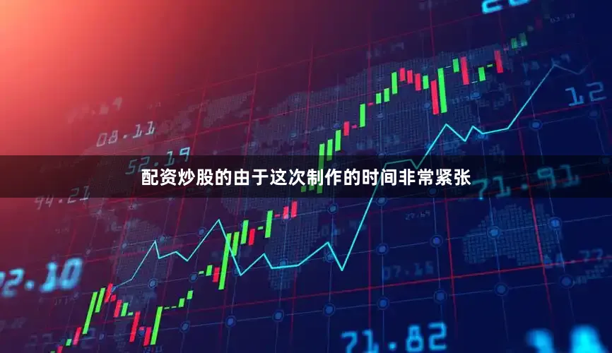 配资炒股的由于这次制作的时间非常紧张