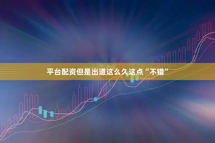 平台配资但是出道这么久这点“不错”