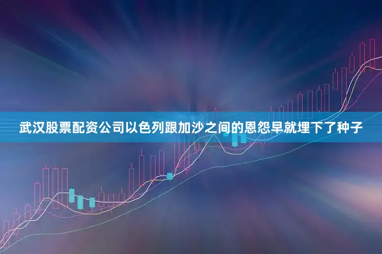 武汉股票配资公司以色列跟加沙之间的恩怨早就埋下了种子