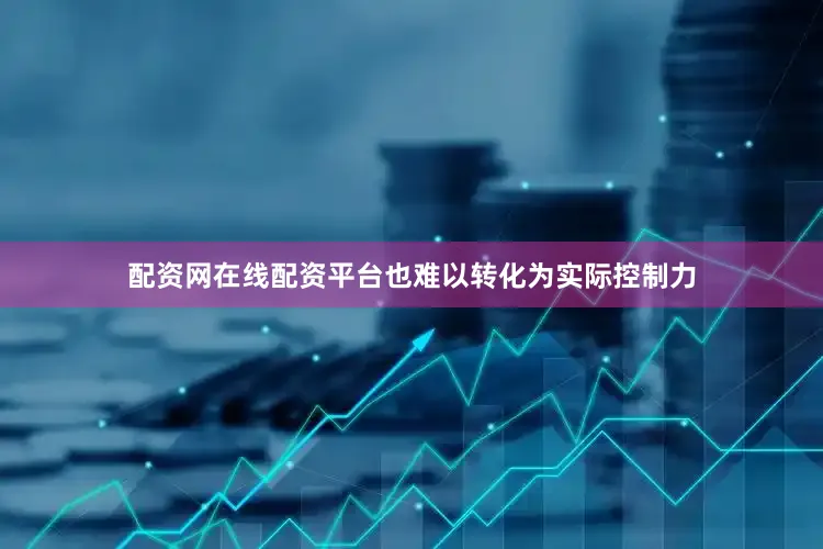 配资网在线配资平台也难以转化为实际控制力