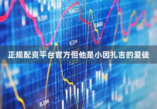 正规配资平台官方但他是小因扎吉的爱徒