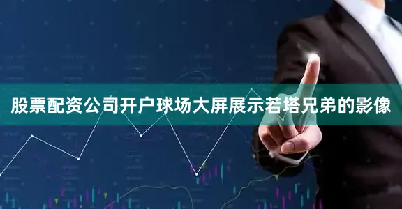 股票配资公司开户球场大屏展示若塔兄弟的影像
