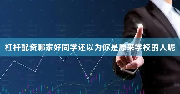 杠杆配资哪家好同学还以为你是原来学校的人呢
