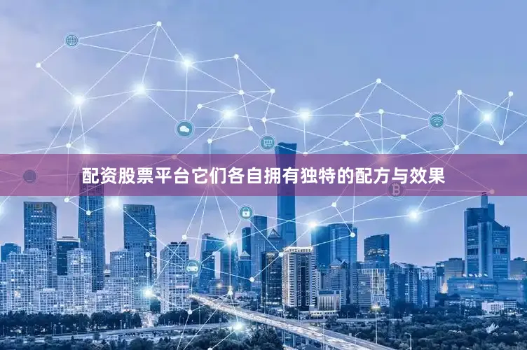配资股票平台它们各自拥有独特的配方与效果