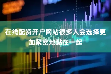 在线配资开户网站很多人会选择更加紧密地黏在一起