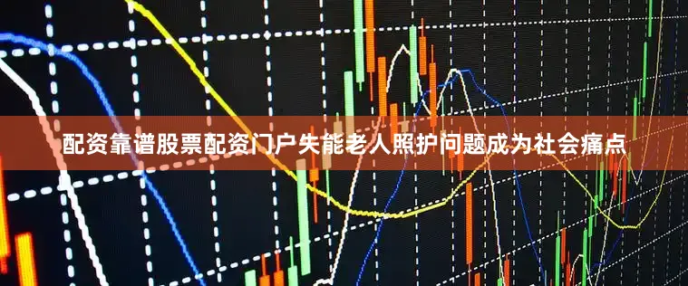 配资靠谱股票配资门户失能老人照护问题成为社会痛点