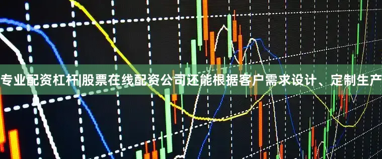 专业配资杠杆|股票在线配资公司还能根据客户需求设计、定制生产