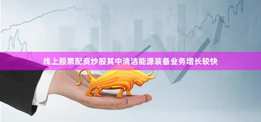 线上股票配资炒股其中清洁能源装备业务增长较快