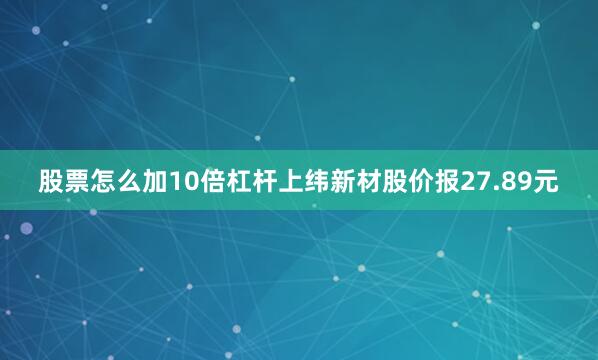 股票怎么加10倍杠杆上纬新材股价报27.89元