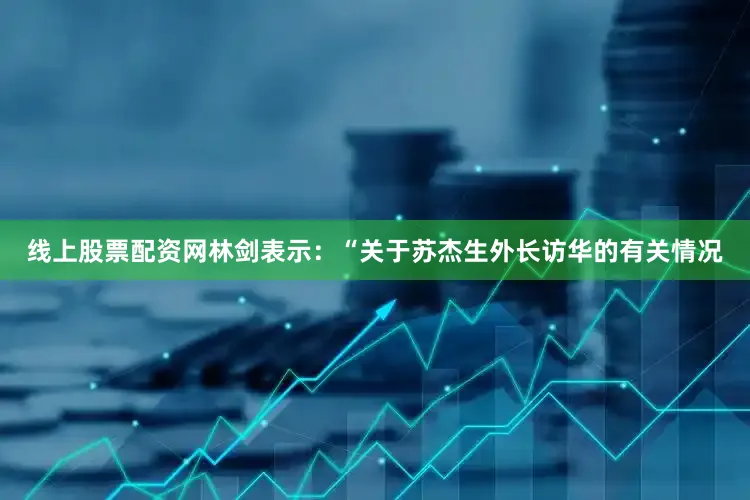 线上股票配资网　　林剑表示：“关于苏杰生外长访华的有关情况