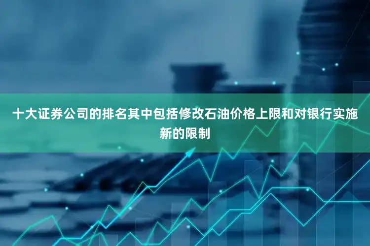 十大证券公司的排名其中包括修改石油价格上限和对银行实施新的限制