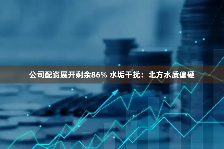 公司配资展开剩余86% 水垢干扰：北方水质偏硬