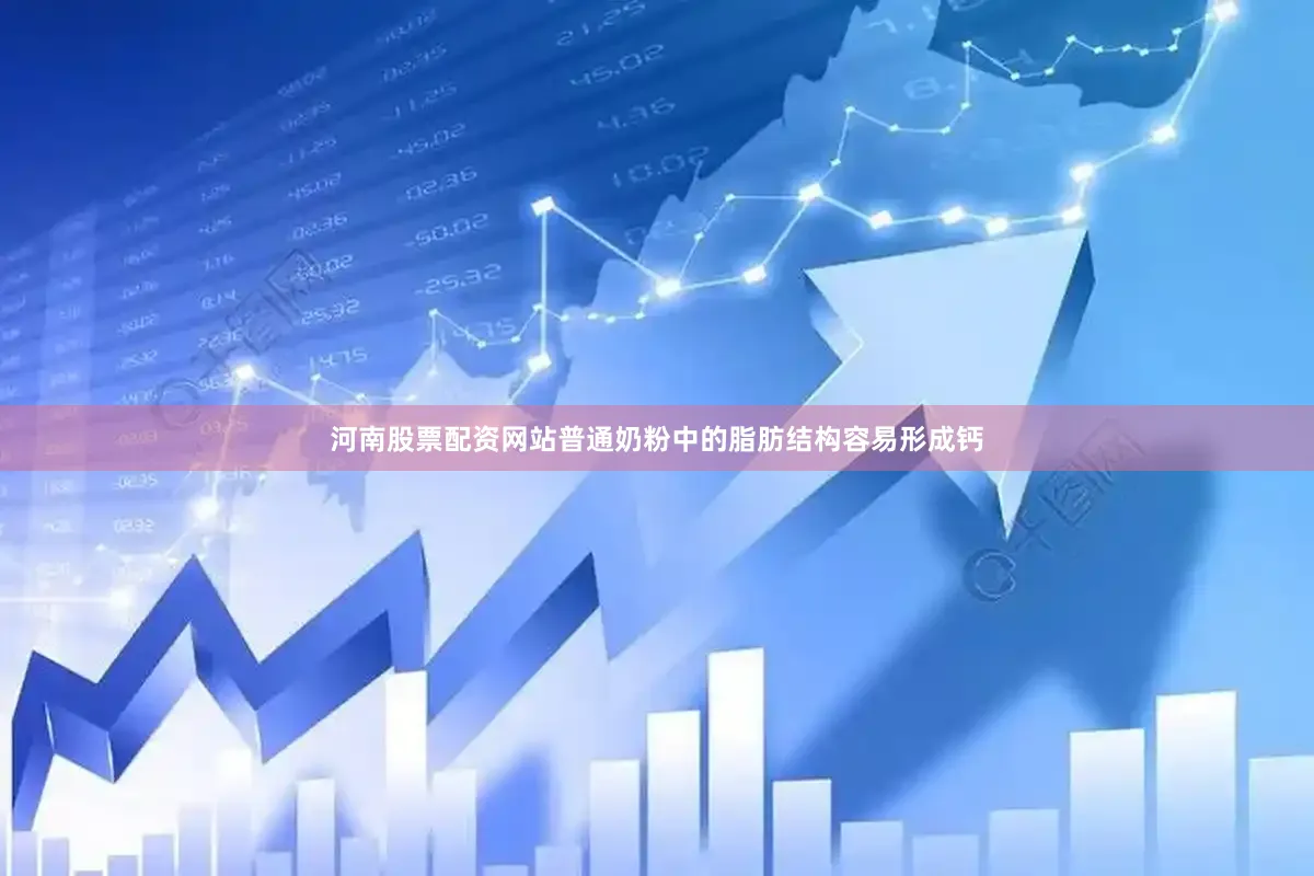河南股票配资网站普通奶粉中的脂肪结构容易形成钙
