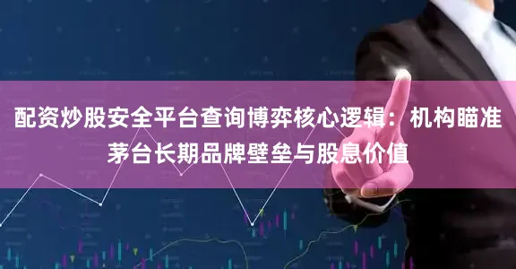 配资炒股安全平台查询博弈核心逻辑：机构瞄准茅台长期品牌壁垒与股息价值