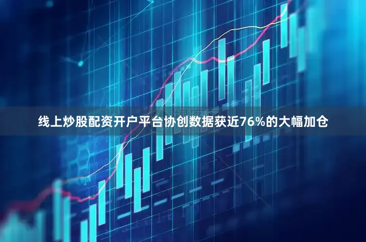 线上炒股配资开户平台协创数据获近76%的大幅加仓