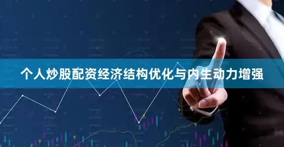 个人炒股配资经济结构优化与内生动力增强