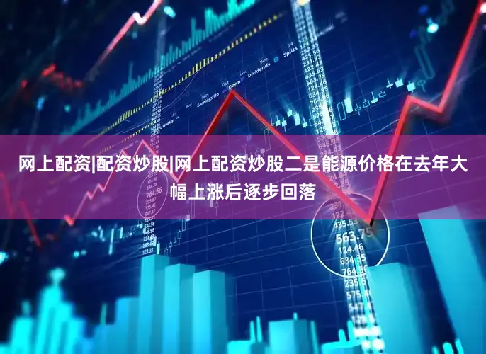 网上配资|配资炒股|网上配资炒股二是能源价格在去年大幅上涨后逐步回落