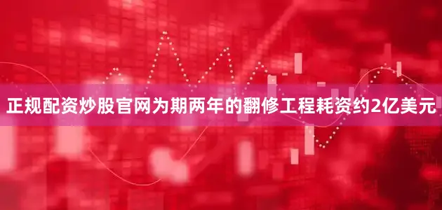 正规配资炒股官网为期两年的翻修工程耗资约2亿美元